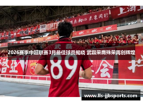 2026赛季中超联赛3月最佳球员揭晓 武磊荣膺殊荣再创辉煌 2026赛季中超联赛3月最佳球员揭晓 武磊荣膺殊荣再创辉煌