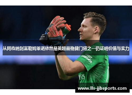 从阿森纳到富勒姆莱诺依然是英超最稳健门将之一仍证明价值与实力 从阿森纳到富勒姆莱诺依然是英超最稳健门将之一仍证明价值与实力