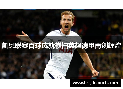 凯恩联赛百球成就横扫英超德甲再创辉煌 凯恩联赛百球成就横扫英超德甲再创辉煌