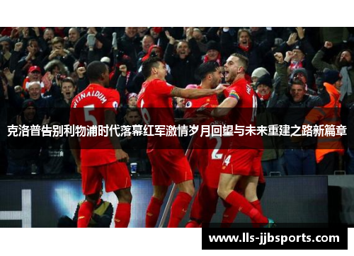 克洛普告别利物浦时代落幕红军激情岁月回望与未来重建之路新篇章