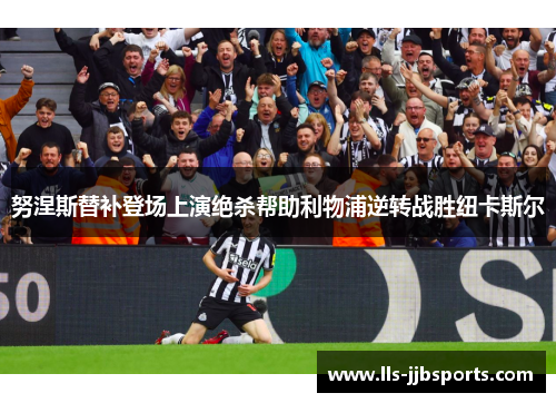 努涅斯替补登场上演绝杀帮助利物浦逆转战胜纽卡斯尔