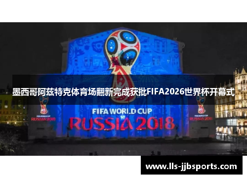 墨西哥阿兹特克体育场翻新完成获批FIFA2026世界杯开幕式