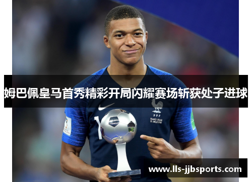 姆巴佩皇马首秀精彩开局闪耀赛场斩获处子进球 姆巴佩皇马首秀精彩开局闪耀赛场斩获处子进球