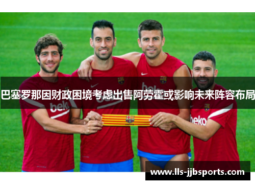 巴塞罗那因财政困境考虑出售阿劳霍或影响未来阵容布局 巴塞罗那因财政困境考虑出售阿劳霍或影响未来阵容布局