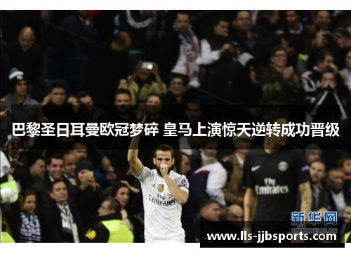 巴黎圣日耳曼欧冠梦碎 皇马上演惊天逆转成功晋级 巴黎圣日耳曼欧冠梦碎 皇马上演惊天逆转成功晋级