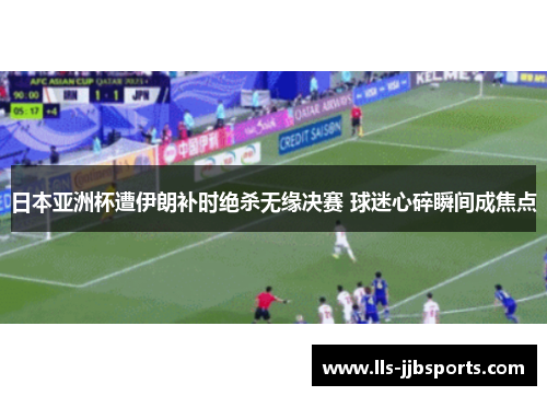 日本亚洲杯遭伊朗补时绝杀无缘决赛 球迷心碎瞬间成焦点