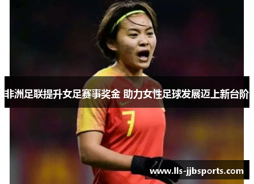 非洲足联提升女足赛事奖金 助力女性足球发展迈上新台阶 非洲足联提升女足赛事奖金 助力女性足球发展迈上新台阶