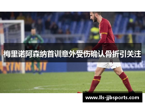 梅里诺阿森纳首训意外受伤确认骨折引关注