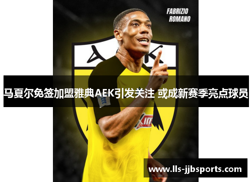 马夏尔免签加盟雅典AEK引发关注 或成新赛季亮点球员 马夏尔免签加盟雅典AEK引发关注 或成新赛季亮点球员