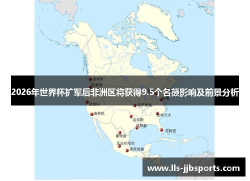 2026年世界杯扩军后非洲区将获得9.5个名额影响及前景分析 2026年世界杯扩军后非洲区将获得9.5个名额影响及前景分析