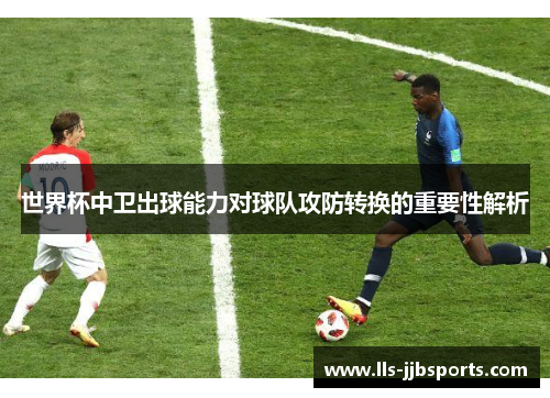 世界杯中卫出球能力对球队攻防转换的重要性解析