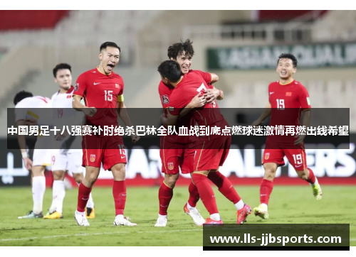 中国男足十八强赛补时绝杀巴林全队血战到底点燃球迷激情再燃出线希望 中国男足十八强赛补时绝杀巴林全队血战到底点燃球迷激情再燃出线希望