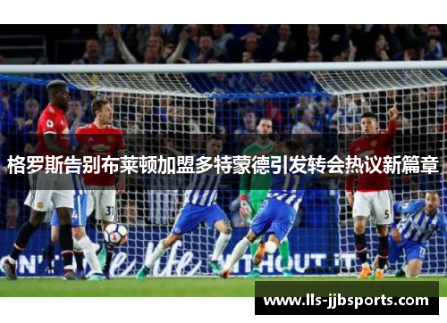 格罗斯告别布莱顿加盟多特蒙德引发转会热议新篇章 格罗斯告别布莱顿加盟多特蒙德引发转会热议新篇章